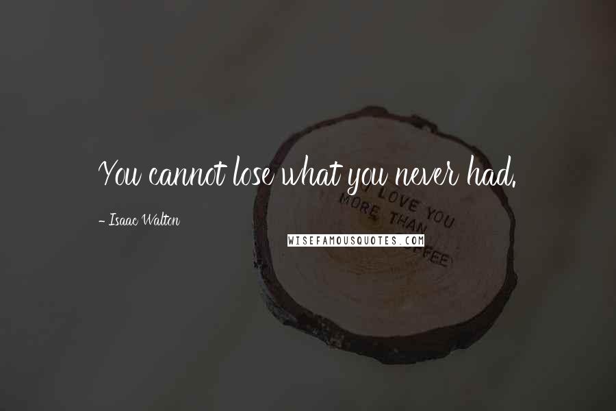 Isaac Walton Quotes: You cannot lose what you never had.