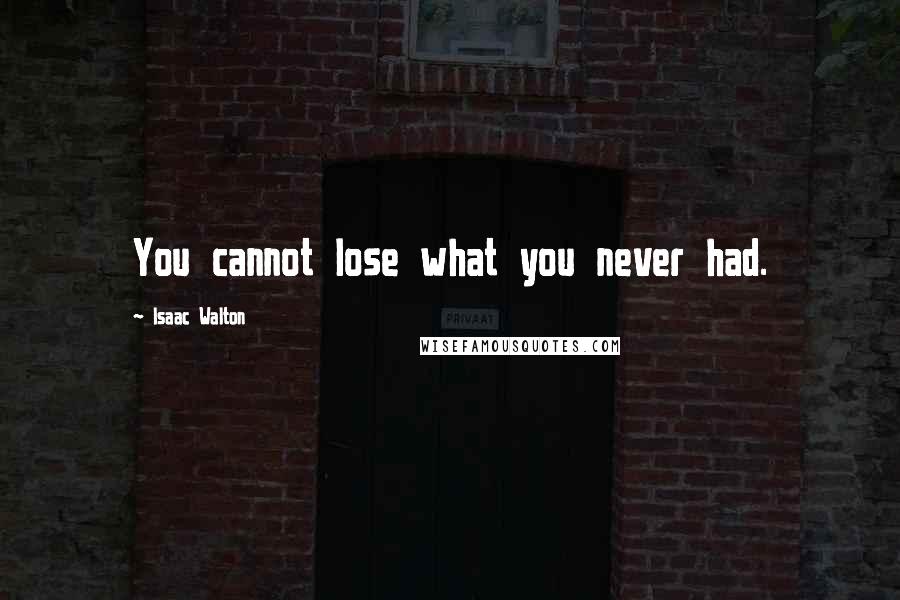 Isaac Walton Quotes: You cannot lose what you never had.