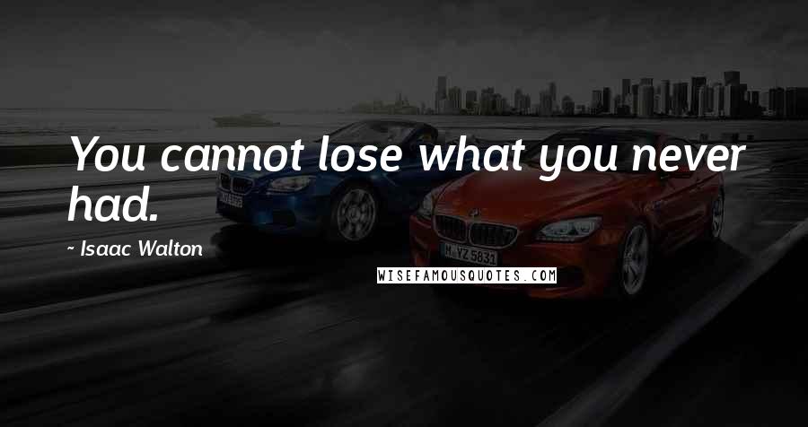 Isaac Walton Quotes: You cannot lose what you never had.
