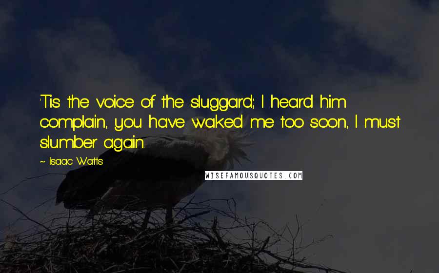 Isaac Watts Quotes: 'Tis the voice of the sluggard; I heard him complain, you have waked me too soon, I must slumber again.