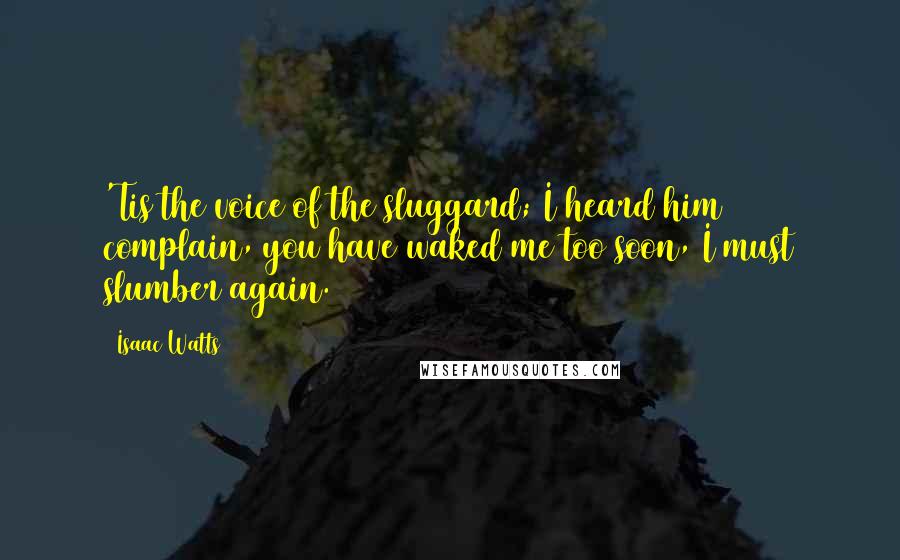 Isaac Watts Quotes: 'Tis the voice of the sluggard; I heard him complain, you have waked me too soon, I must slumber again.