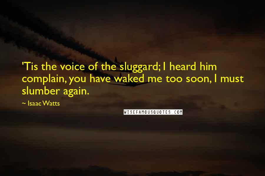 Isaac Watts Quotes: 'Tis the voice of the sluggard; I heard him complain, you have waked me too soon, I must slumber again.