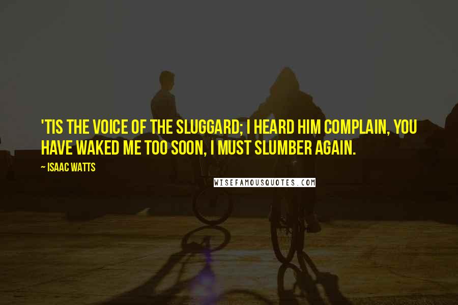 Isaac Watts Quotes: 'Tis the voice of the sluggard; I heard him complain, you have waked me too soon, I must slumber again.