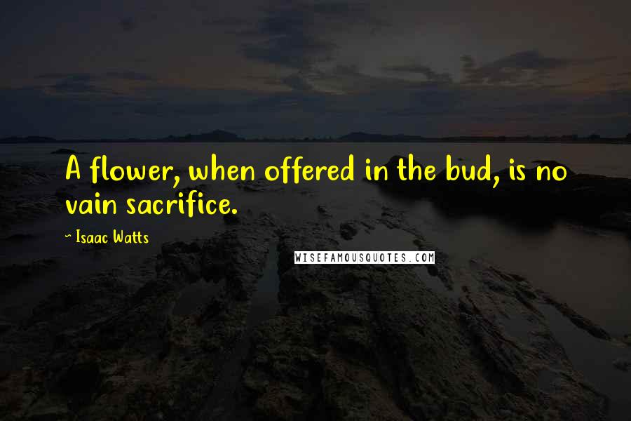 Isaac Watts Quotes: A flower, when offered in the bud, is no vain sacrifice.