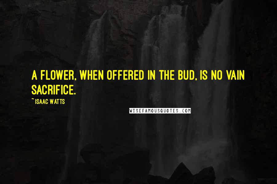 Isaac Watts Quotes: A flower, when offered in the bud, is no vain sacrifice.