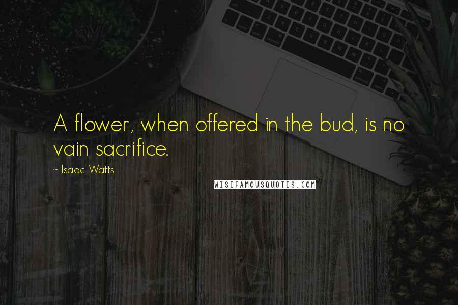 Isaac Watts Quotes: A flower, when offered in the bud, is no vain sacrifice.