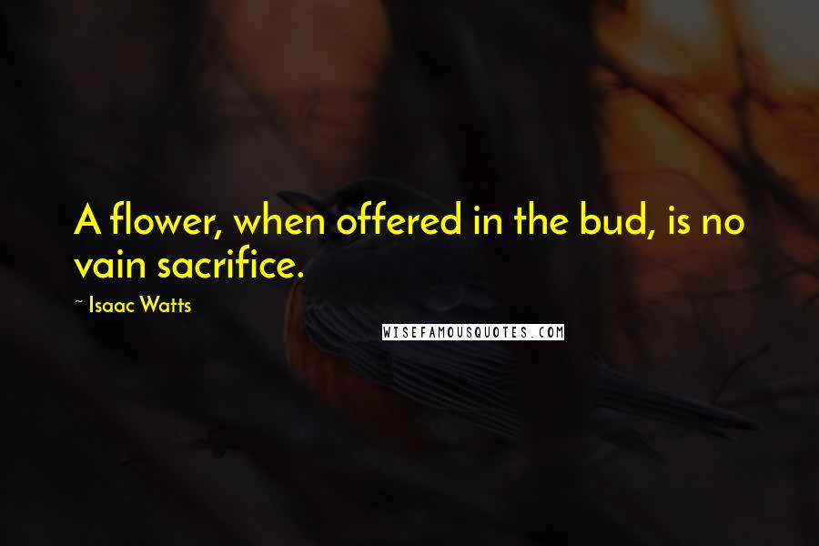 Isaac Watts Quotes: A flower, when offered in the bud, is no vain sacrifice.