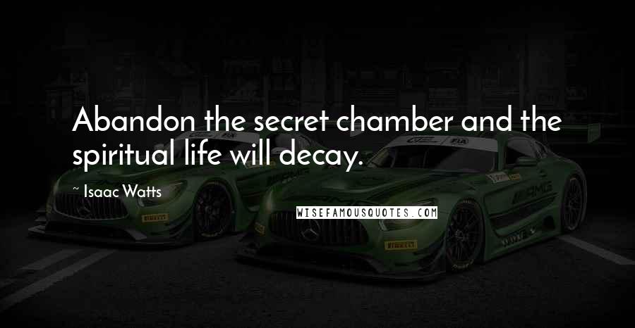 Isaac Watts Quotes: Abandon the secret chamber and the spiritual life will decay.