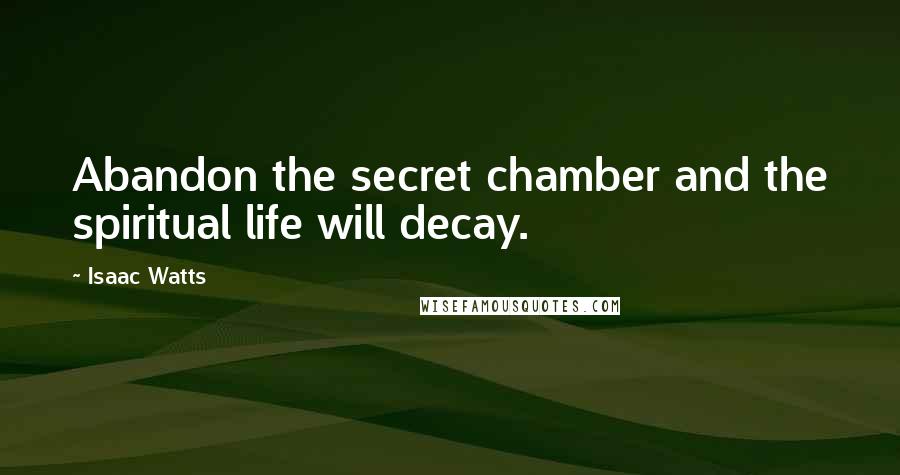 Isaac Watts Quotes: Abandon the secret chamber and the spiritual life will decay.