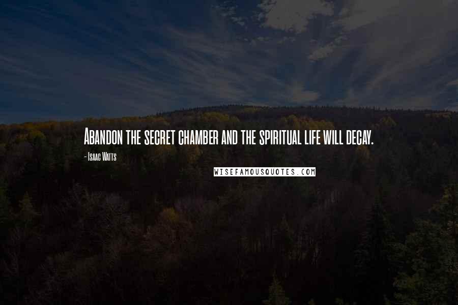 Isaac Watts Quotes: Abandon the secret chamber and the spiritual life will decay.