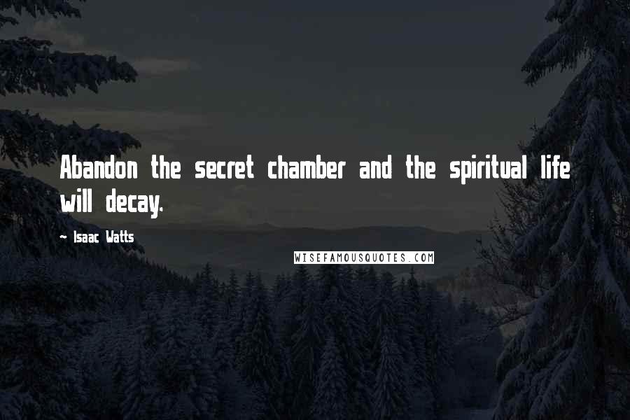 Isaac Watts Quotes: Abandon the secret chamber and the spiritual life will decay.