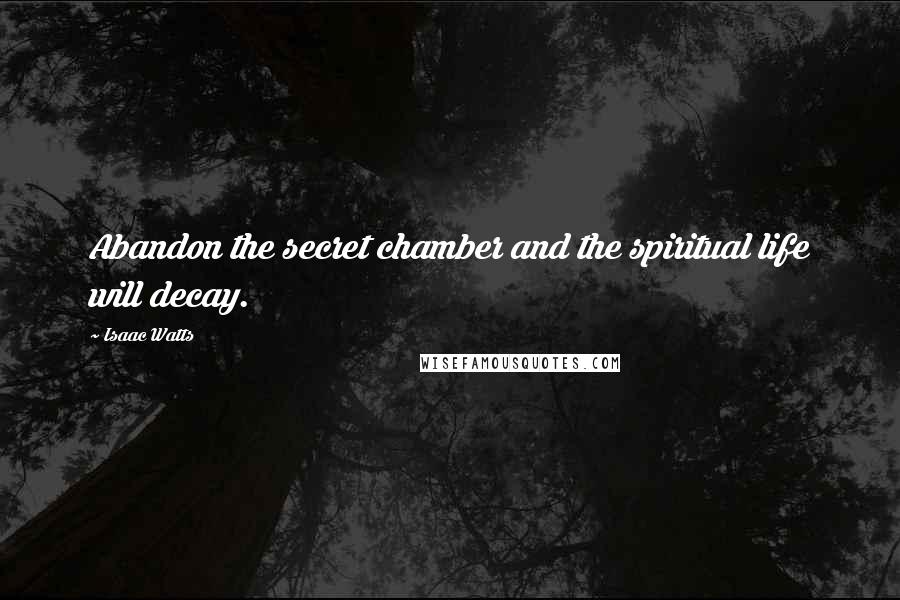 Isaac Watts Quotes: Abandon the secret chamber and the spiritual life will decay.