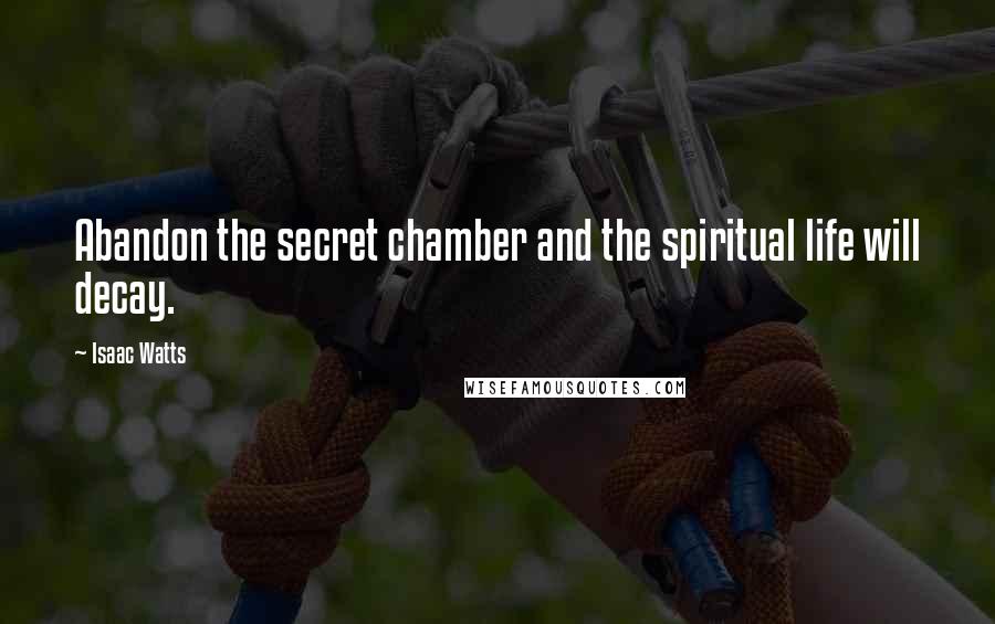 Isaac Watts Quotes: Abandon the secret chamber and the spiritual life will decay.