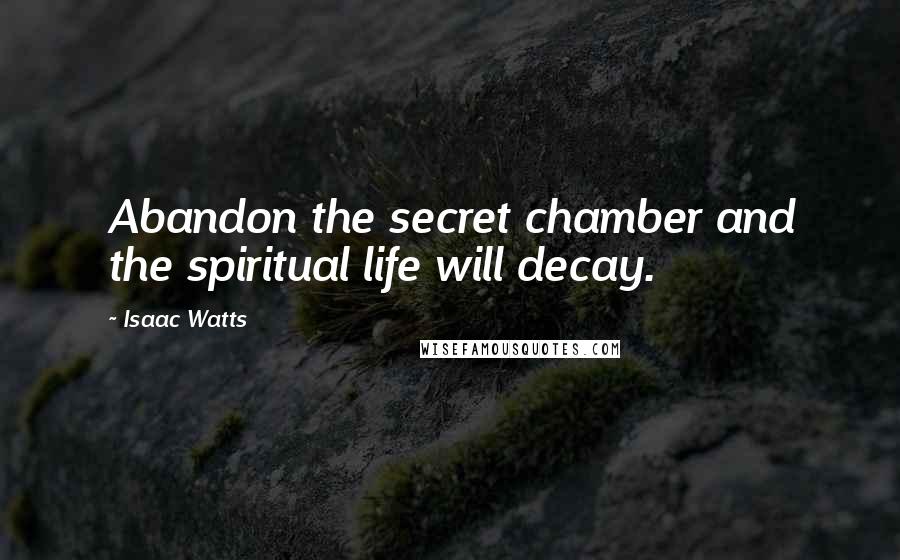 Isaac Watts Quotes: Abandon the secret chamber and the spiritual life will decay.