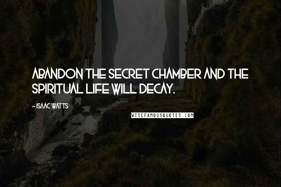Isaac Watts Quotes: Abandon the secret chamber and the spiritual life will decay.