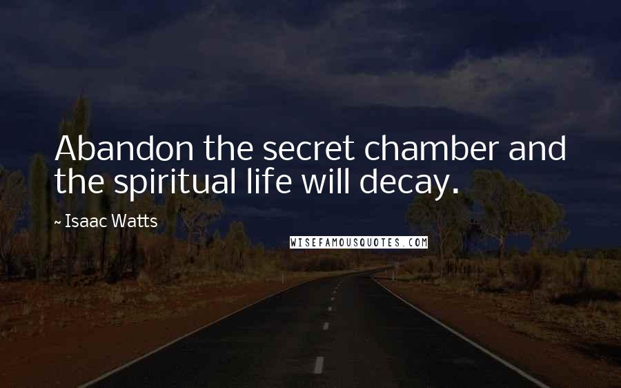 Isaac Watts Quotes: Abandon the secret chamber and the spiritual life will decay.