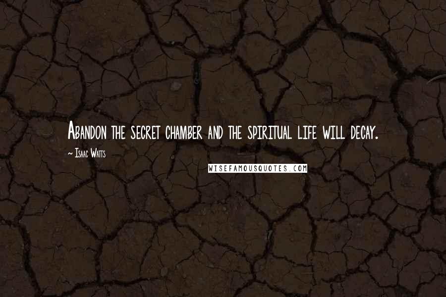 Isaac Watts Quotes: Abandon the secret chamber and the spiritual life will decay.