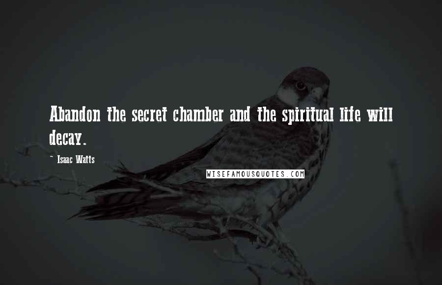 Isaac Watts Quotes: Abandon the secret chamber and the spiritual life will decay.