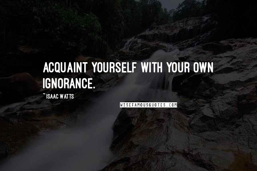 Isaac Watts Quotes: Acquaint yourself with your own ignorance.