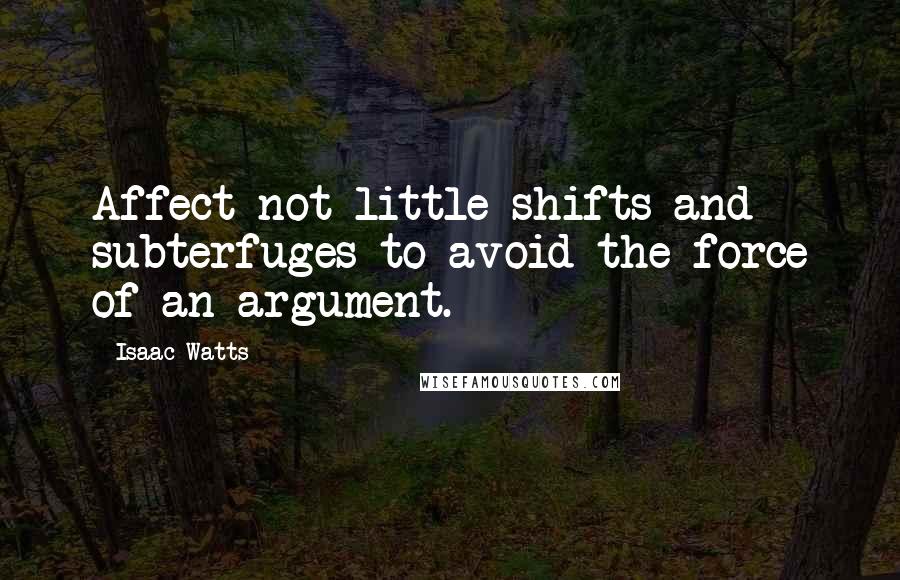 Isaac Watts Quotes: Affect not little shifts and subterfuges to avoid the force of an argument.