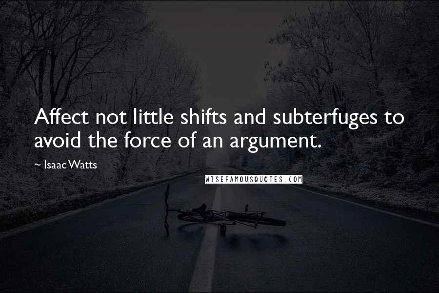 Isaac Watts Quotes: Affect not little shifts and subterfuges to avoid the force of an argument.