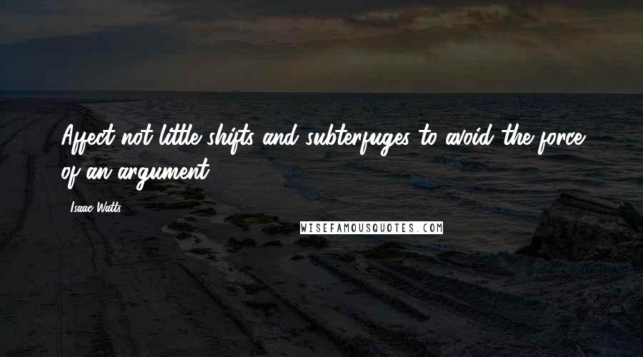 Isaac Watts Quotes: Affect not little shifts and subterfuges to avoid the force of an argument.