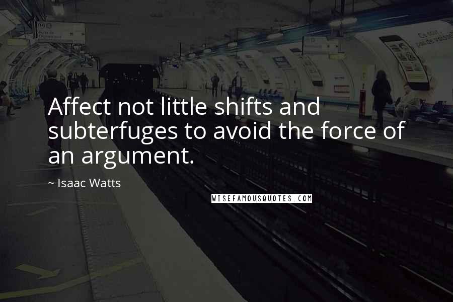 Isaac Watts Quotes: Affect not little shifts and subterfuges to avoid the force of an argument.
