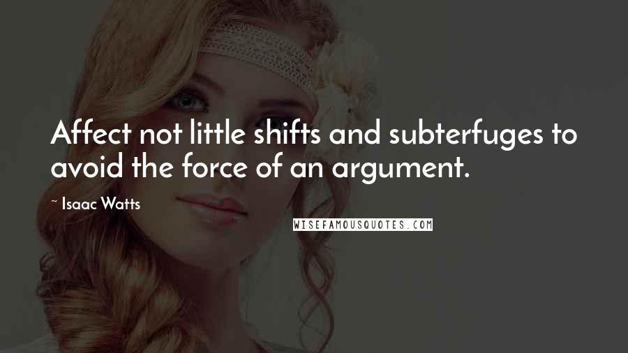 Isaac Watts Quotes: Affect not little shifts and subterfuges to avoid the force of an argument.