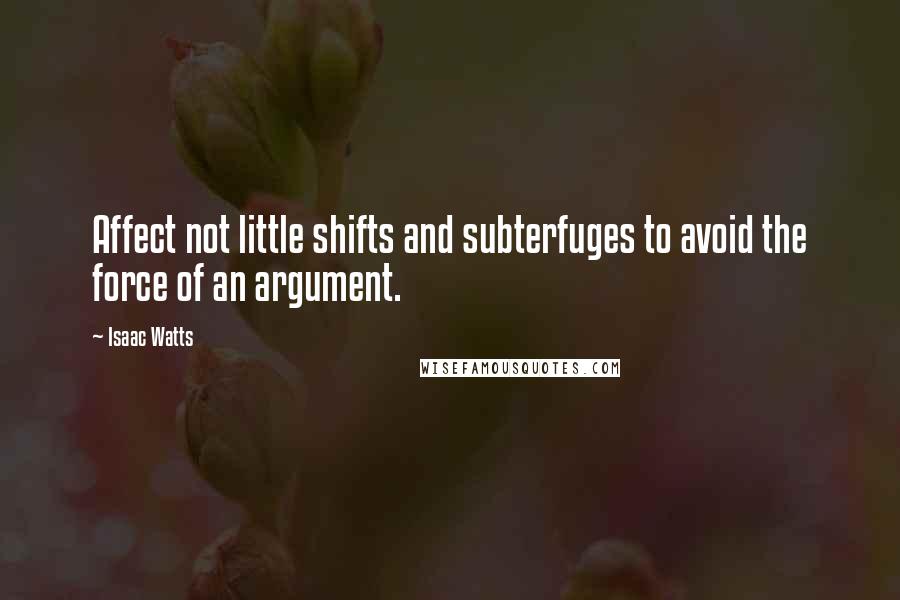 Isaac Watts Quotes: Affect not little shifts and subterfuges to avoid the force of an argument.