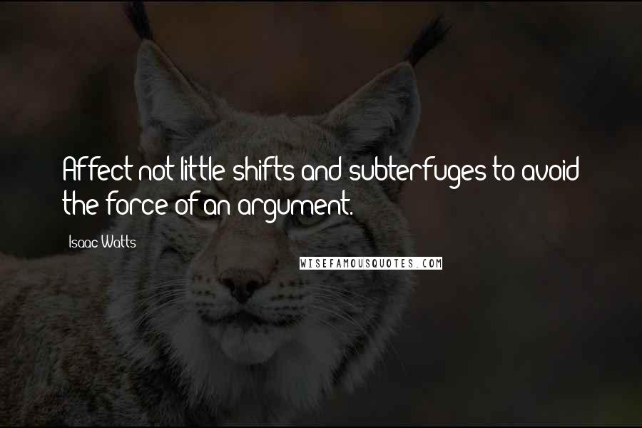 Isaac Watts Quotes: Affect not little shifts and subterfuges to avoid the force of an argument.