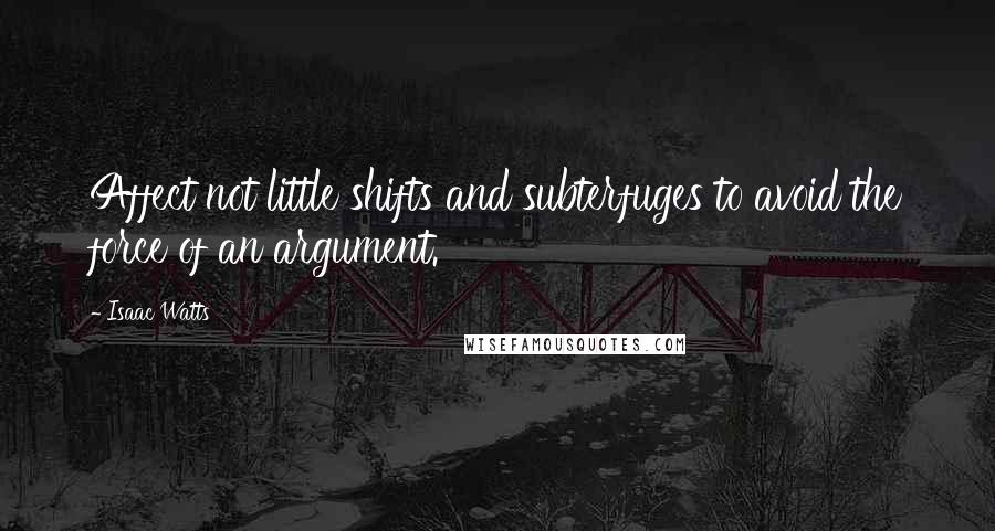Isaac Watts Quotes: Affect not little shifts and subterfuges to avoid the force of an argument.