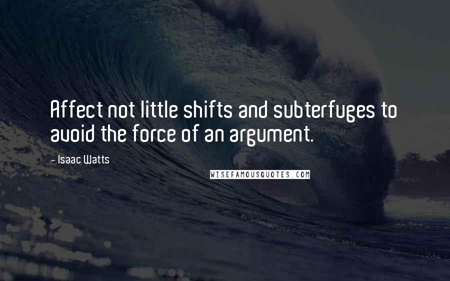 Isaac Watts Quotes: Affect not little shifts and subterfuges to avoid the force of an argument.