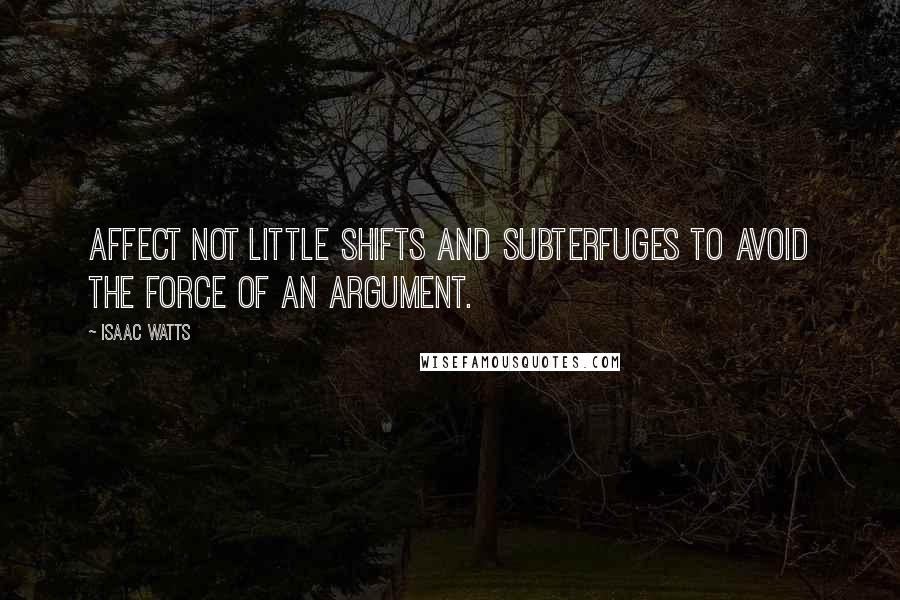 Isaac Watts Quotes: Affect not little shifts and subterfuges to avoid the force of an argument.