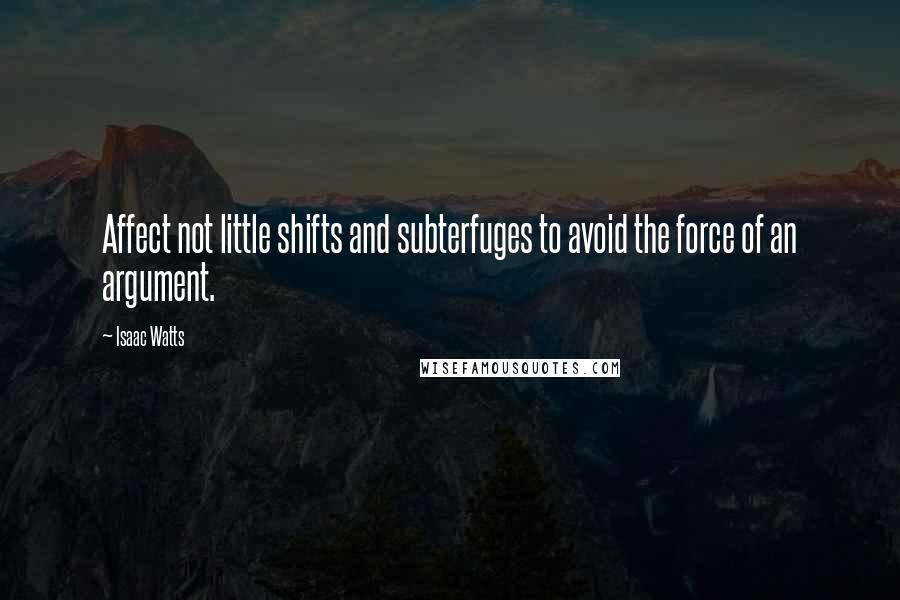 Isaac Watts Quotes: Affect not little shifts and subterfuges to avoid the force of an argument.