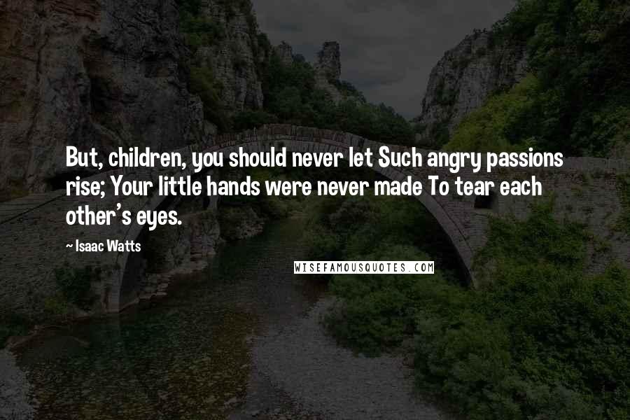 Isaac Watts Quotes: But, children, you should never let Such angry passions rise; Your little hands were never made To tear each other's eyes.