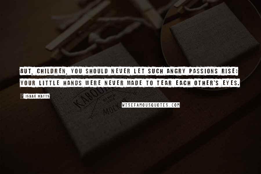 Isaac Watts Quotes: But, children, you should never let Such angry passions rise; Your little hands were never made To tear each other's eyes.