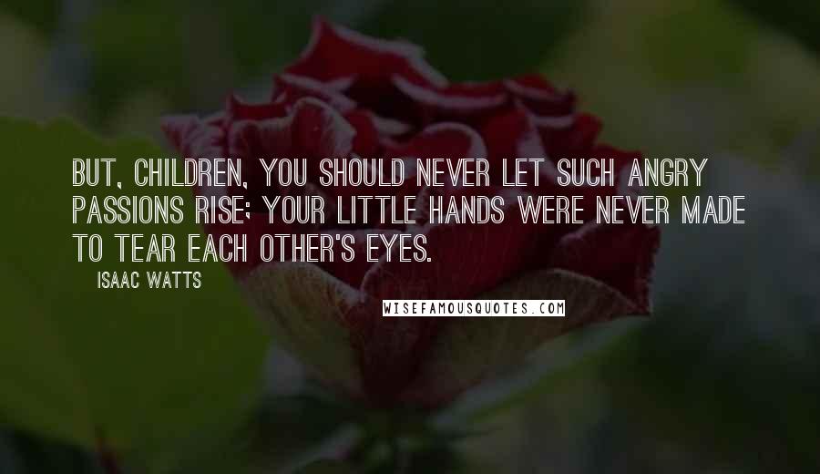 Isaac Watts Quotes: But, children, you should never let Such angry passions rise; Your little hands were never made To tear each other's eyes.