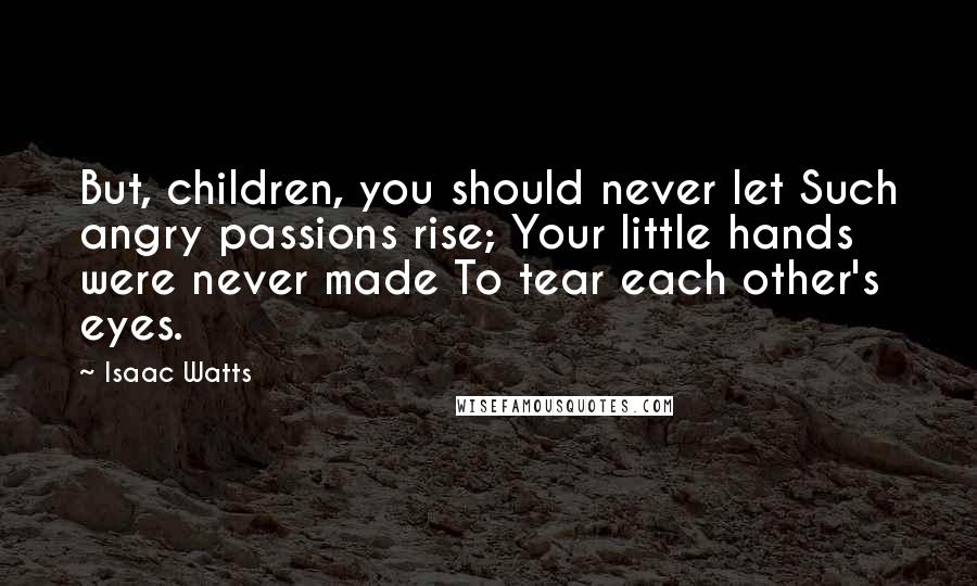Isaac Watts Quotes: But, children, you should never let Such angry passions rise; Your little hands were never made To tear each other's eyes.