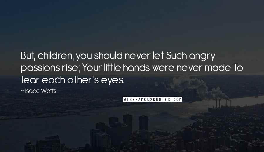 Isaac Watts Quotes: But, children, you should never let Such angry passions rise; Your little hands were never made To tear each other's eyes.