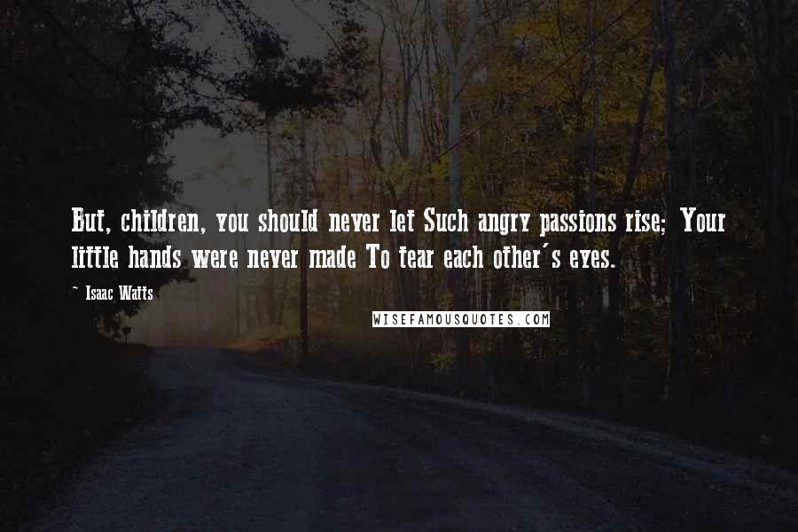 Isaac Watts Quotes: But, children, you should never let Such angry passions rise; Your little hands were never made To tear each other's eyes.