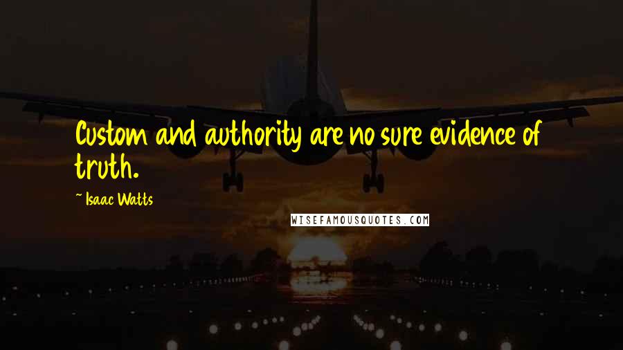 Isaac Watts Quotes: Custom and authority are no sure evidence of truth.