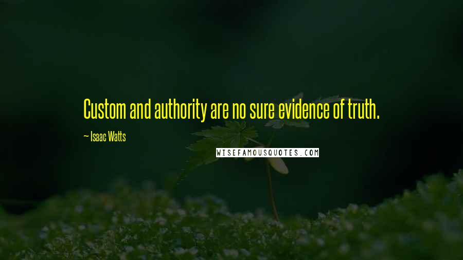 Isaac Watts Quotes: Custom and authority are no sure evidence of truth.