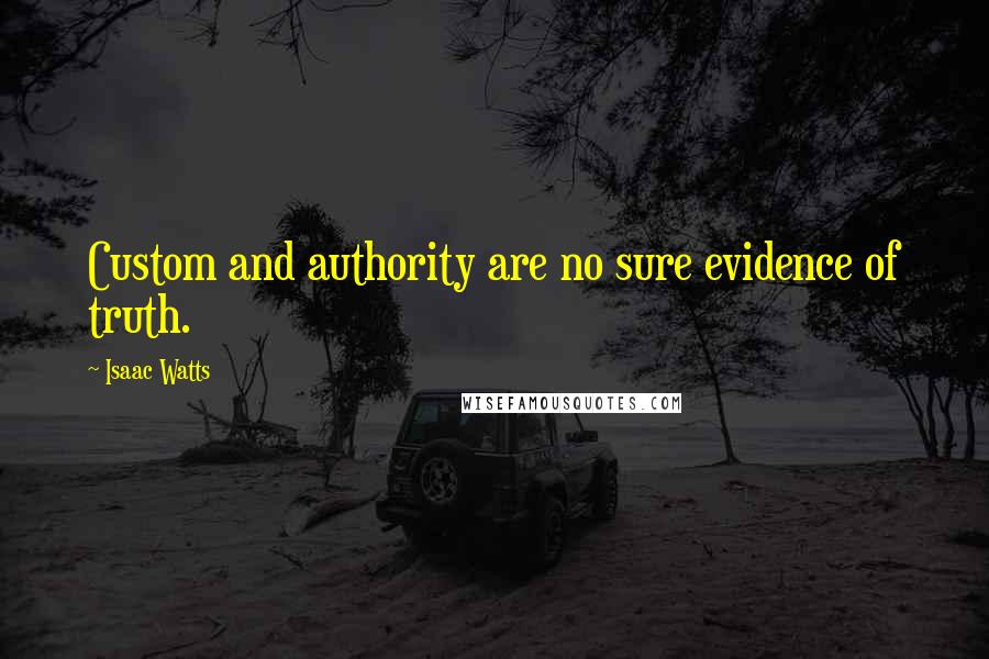 Isaac Watts Quotes: Custom and authority are no sure evidence of truth.