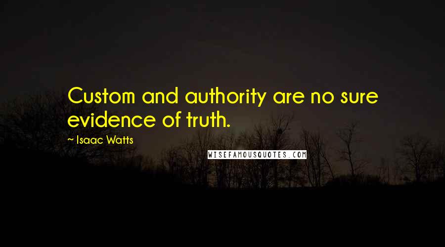 Isaac Watts Quotes: Custom and authority are no sure evidence of truth.