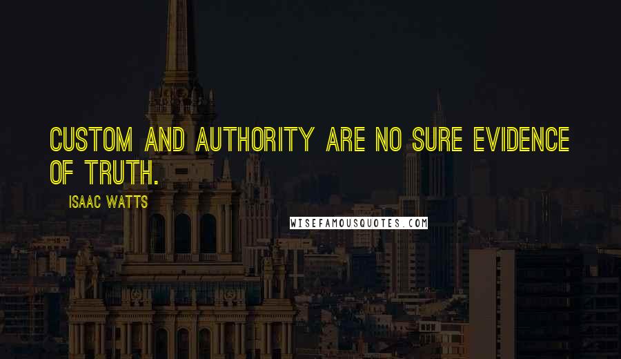 Isaac Watts Quotes: Custom and authority are no sure evidence of truth.