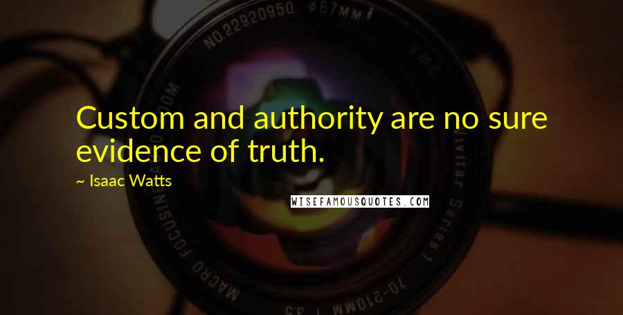 Isaac Watts Quotes: Custom and authority are no sure evidence of truth.