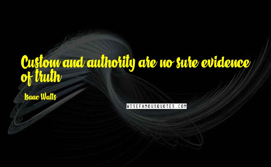 Isaac Watts Quotes: Custom and authority are no sure evidence of truth.