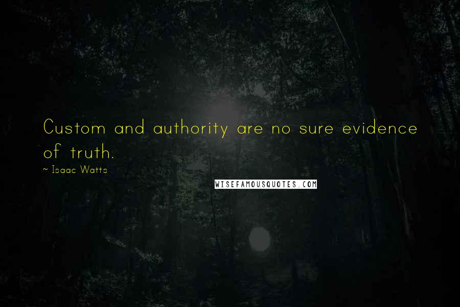 Isaac Watts Quotes: Custom and authority are no sure evidence of truth.