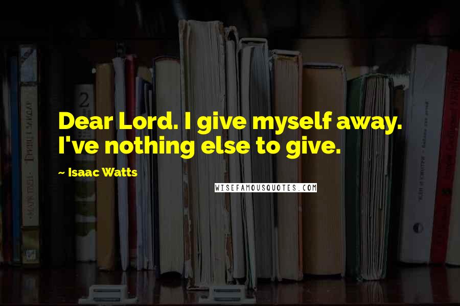 Isaac Watts Quotes: Dear Lord. I give myself away. I've nothing else to give.