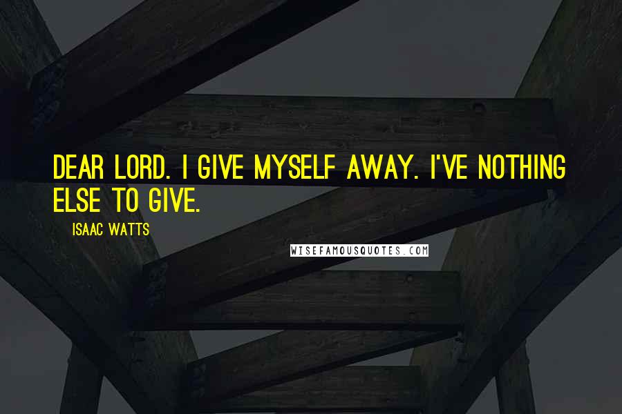 Isaac Watts Quotes: Dear Lord. I give myself away. I've nothing else to give.